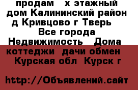 продам 2-х этажный дом,Калининский район,д.Кривцово(г.Тверь) - Все города Недвижимость » Дома, коттеджи, дачи обмен   . Курская обл.,Курск г.